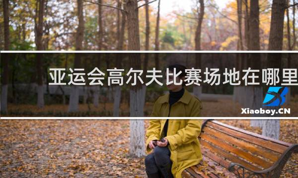 亚运会高尔夫比赛场地在哪里