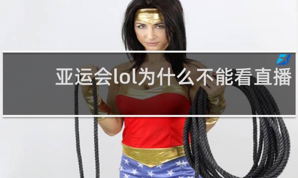 亚运会lol为什么不能看直播