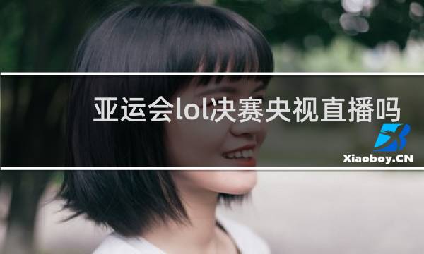 亚运会lol决赛央视直播吗