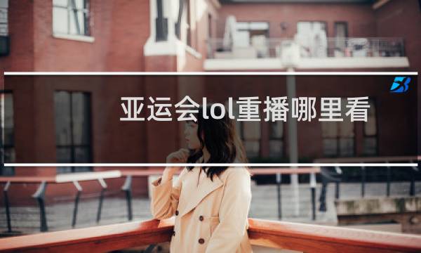 亚运会lol重播哪里看