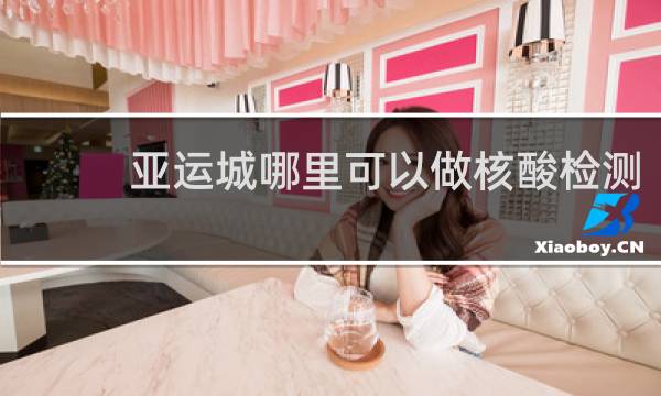 亚运城哪里可以做核酸检测