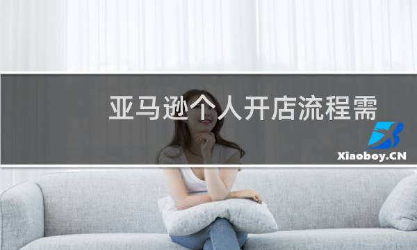 亚马逊个人开店流程需要什么资料(亚马逊个人开店流程)