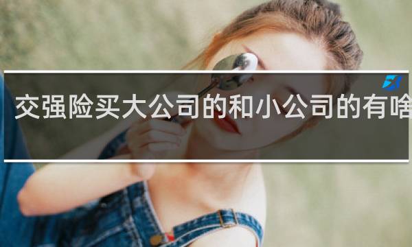 交强险买大公司的和小公司的有啥区别