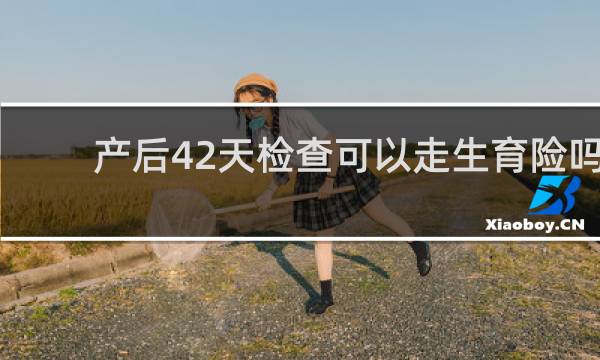 产后42天检查可以走生育险吗