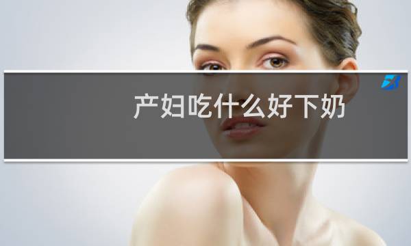 产妇吃什么好下奶（产妇吃什么好）图片