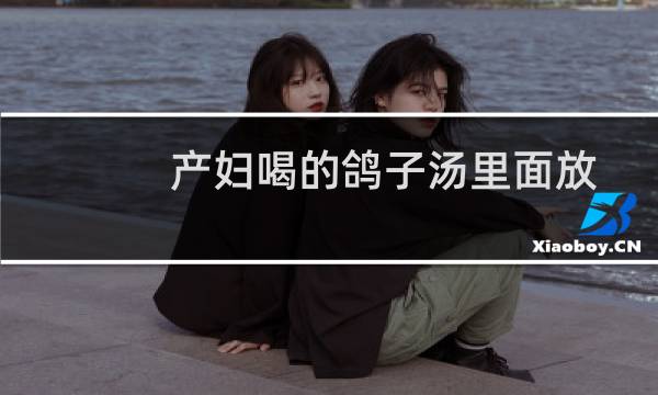 产妇喝的鸽子汤里面放什么比较营养（产妇喝的鸽子汤做法）图片