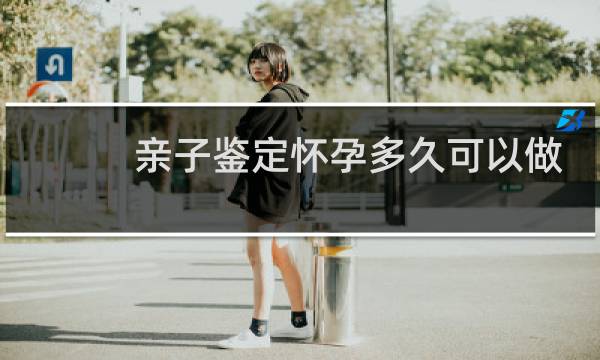 亲子鉴定怀孕多久可以做