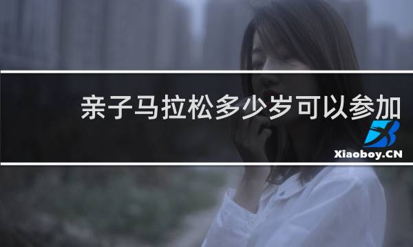 亲子马拉松多少岁可以参加