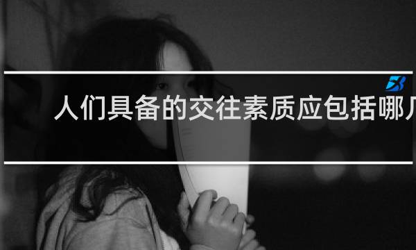 人们具备的交往素质应包括哪几