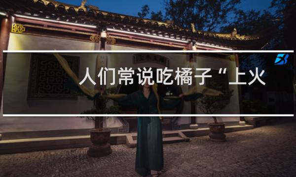 人们常说吃橘子“上火”主要是因为橘子(支付宝蚂蚁庄园9月2日答案)