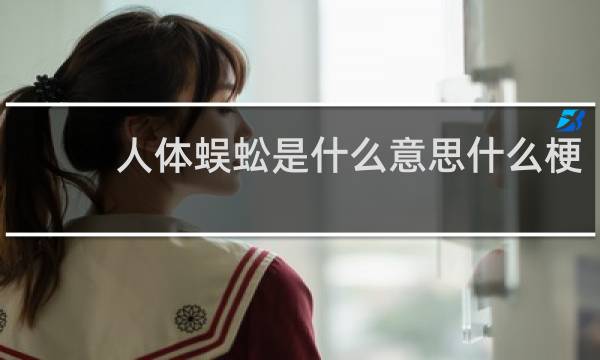 人体蜈蚣是什么意思什么梗