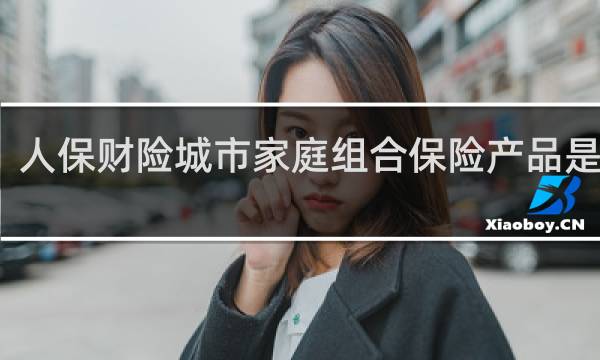 人保财险城市家庭组合保险产品是什么