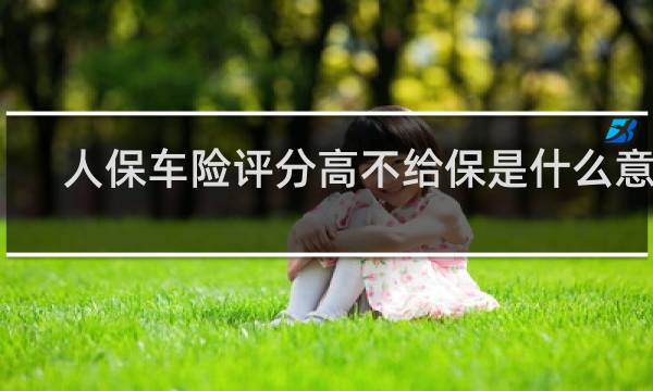 人保车险评分高不给保是什么意思