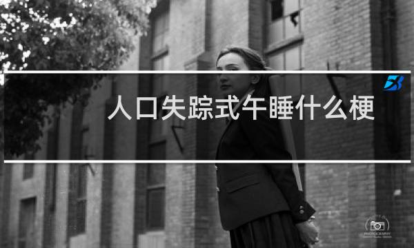人口失踪式午睡什么梗？什么梗