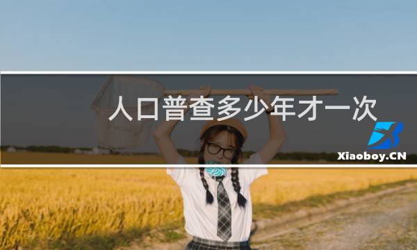 人口普查多少年才一次（人口普查多少年一次）