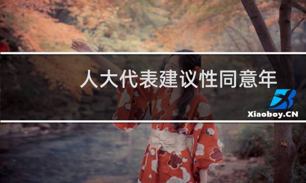 人大代表建议性同意年龄是什么意思（人大代表建议提高未成年性同意年龄社会影响）