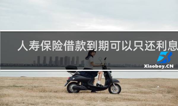 人寿保险借款到期可以只还利息吗