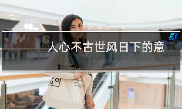 人心不古世风日下的意思（“世风日下，人心不古”是什么意思）图片