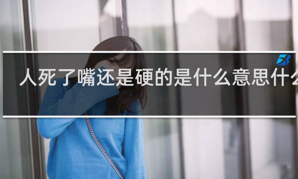 人死了嘴还是硬的是什么意思什么梗