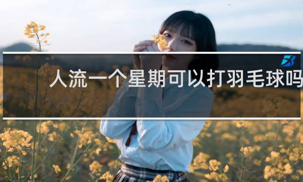 人流一个星期可以打羽毛球吗