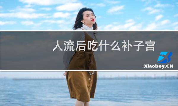 人流后吃什么补子宫（人流后吃什么消炎药）图片