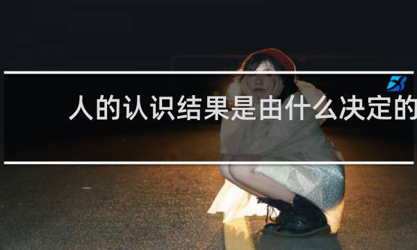 人的认识结果是由什么决定的