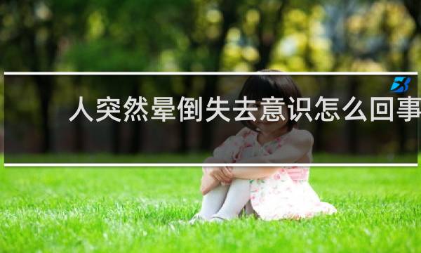 人突然晕倒失去意识怎么回事