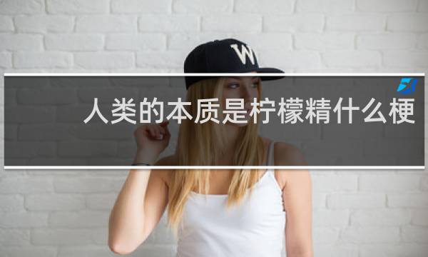 人類的本質(zhì)是檸檬精什么梗？什么梗