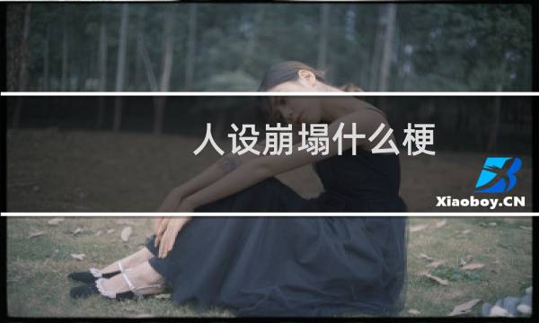 人设崩塌什么梗？人设崩塌是什么意思什么梗