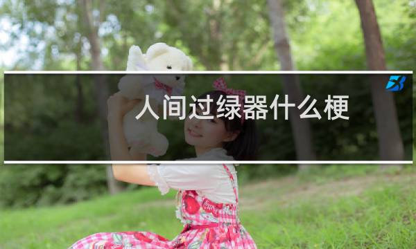 人间过绿器什么梗？人间过绿器是什么意思什么梗