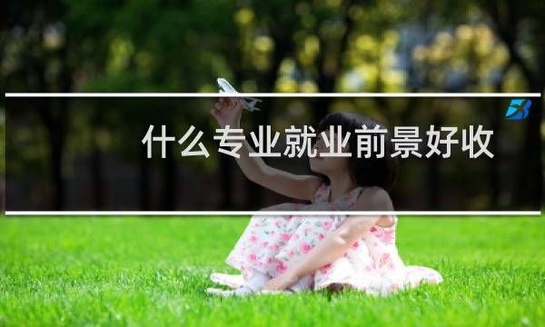 什么专业就业前景好收入高（什么专业就业前景好）图片