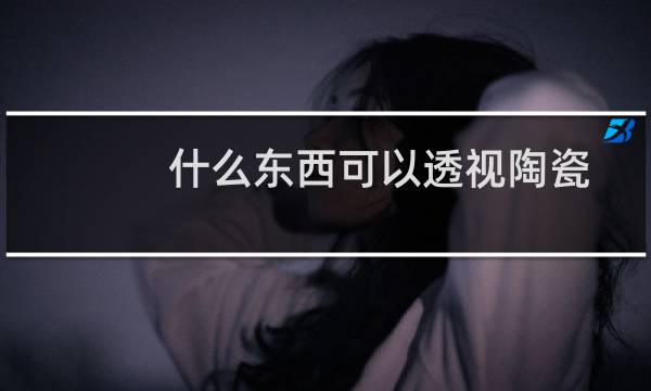 什么东西可以透视陶瓷