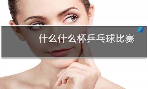 什么什么杯乒乓球比赛