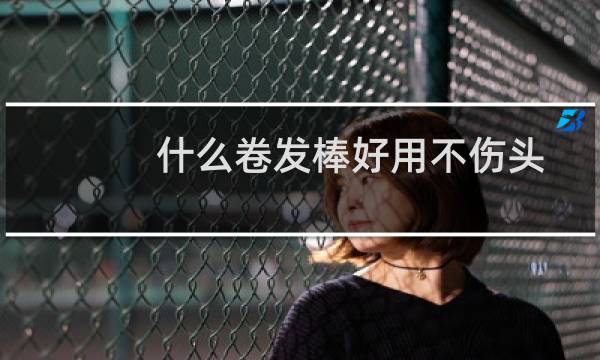 什么卷发棒好用不伤头发（什么卷发棒好用不伤发）图片