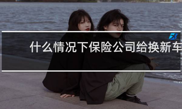 什么情况下保险公司给换新车