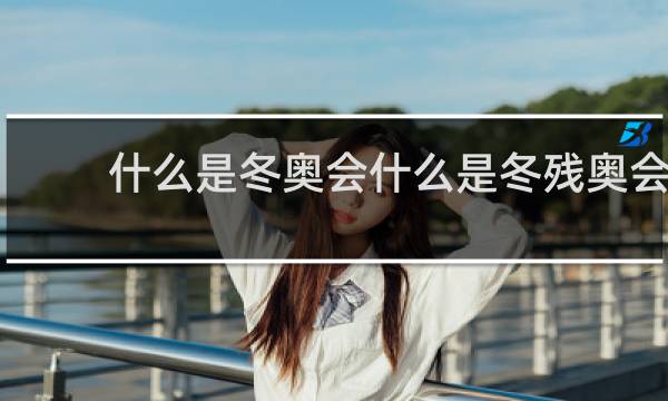 什么是冬奥会什么是冬残奥会