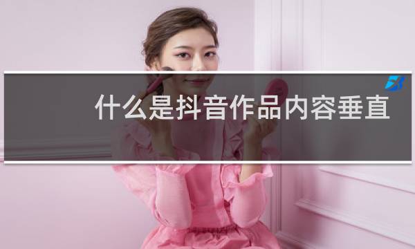 什么是抖音作品内容垂直图片