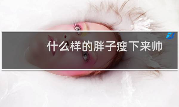 什么样的胖子瘦下来帅