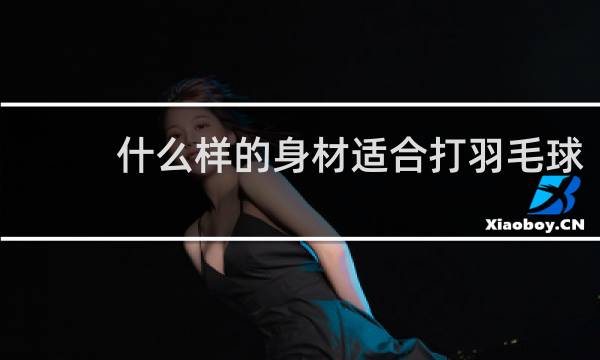 什么样的身材适合打羽毛球