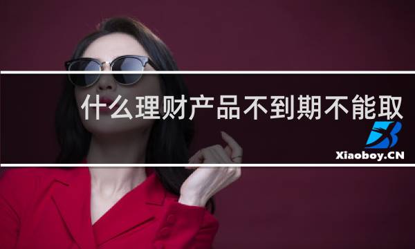 什么理财产品不到期不能取