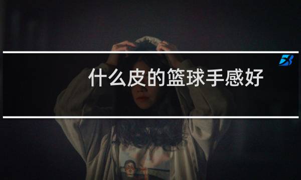 什么皮的篮球手感好