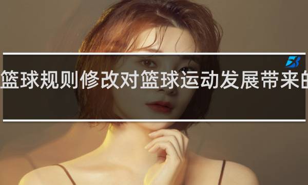 什么篮球规则修改对篮球运动发展带来的变化最大