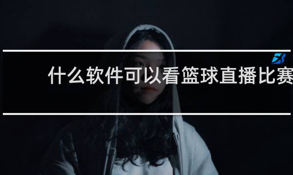什么软件可以看篮球直播比赛