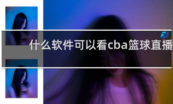 什么软件可以看cba篮球直播