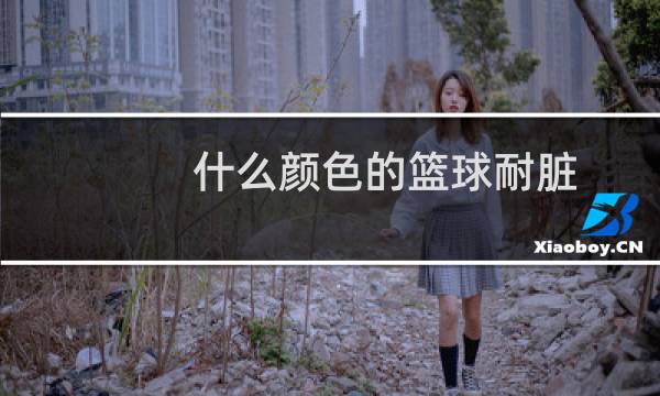 什么颜色的篮球耐脏