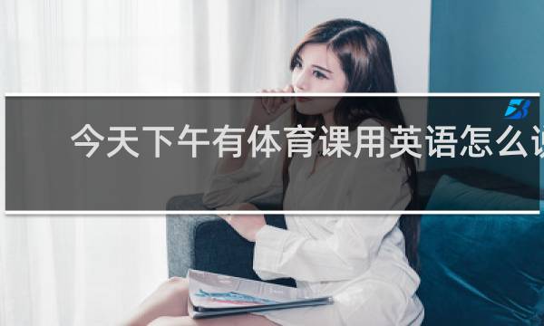 今天下午有体育课用英语怎么说