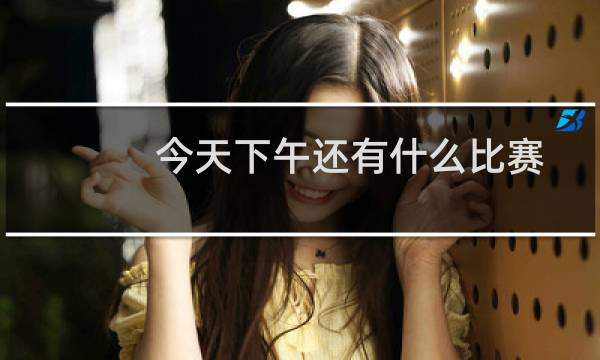 今天下午还有什么比赛