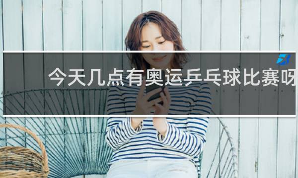 今天几点有奥运乒乓球比赛呀
