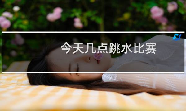 今天几点跳水比赛