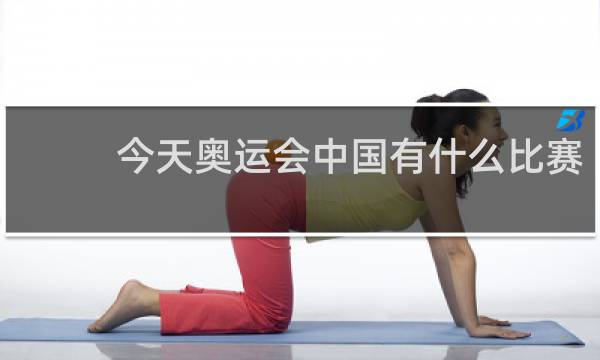今天奥运会中国有什么比赛